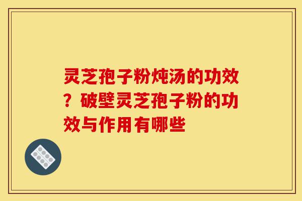 灵芝孢子粉炖汤的功效？破壁灵芝孢子粉的功效与作用有哪些-第1张图片-灵芝之家