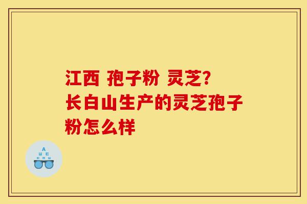 江西 孢子粉 灵芝?长白山生产的灵芝孢子粉怎么样-第1张图片-灵芝之家 江西 孢子粉 灵芝?长白山生产的灵芝孢子粉怎么样-第1张图片-灵芝之家