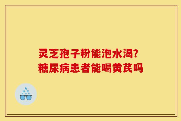 灵芝孢子粉能泡水渴?糖尿病患者能喝黄芪吗-第1张图片-灵芝之家 灵芝孢子粉能泡水渴?糖尿病患者能喝黄芪吗-第1张图片-灵芝之家