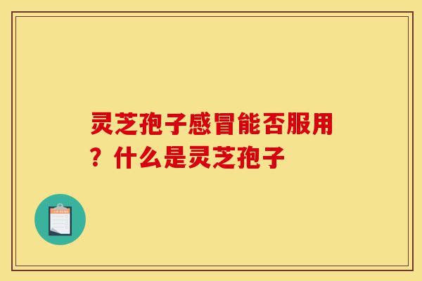 灵芝孢子感冒能否服用?什么是灵芝孢子-第1张图片-灵芝之家 灵芝孢子感冒能否服用?什么是灵芝孢子-第1张图片-灵芝之家