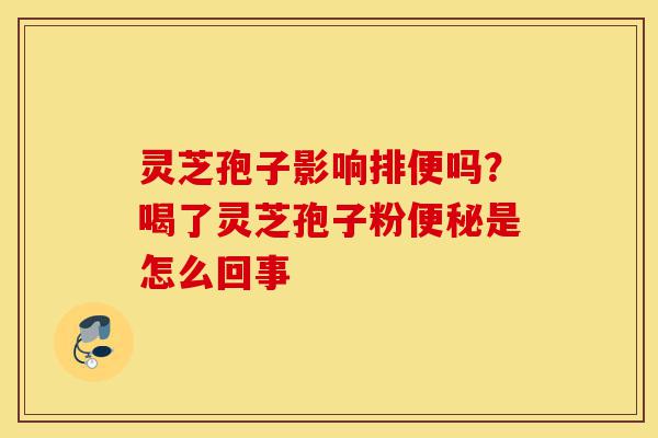 灵芝孢子影响排便吗?喝了灵芝孢子粉便秘是怎么回事-第1张图片-灵芝之家 灵芝孢子影响排便吗?喝了灵芝孢子粉便秘是怎么回事-第1张图片-灵芝之家