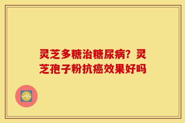 灵芝多糖治糖尿病?灵芝孢子粉抗癌效果好吗-第1张图片-灵芝之家 灵芝多糖治糖尿病?灵芝孢子粉抗癌效果好吗-第1张图片-灵芝之家