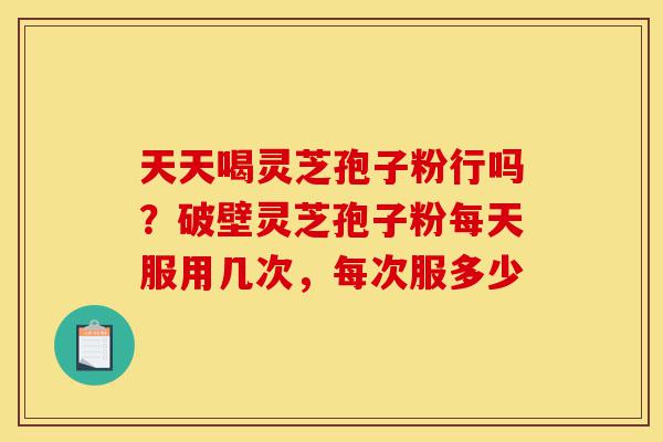 天天喝灵芝孢子粉行吗?破壁灵芝孢子粉每天服用几次,每次服多少-第1张图片-灵芝之家 天天喝灵芝孢子粉行吗?破壁灵芝孢子粉每天服用几次,每次服多少-第1张图片-灵芝之家