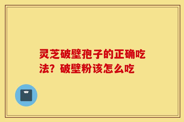 灵芝破壁孢子的正确吃法?破壁粉该怎么吃-第1张图片-灵芝之家 灵芝破壁孢子的正确吃法?破壁粉该怎么吃-第1张图片-灵芝之家