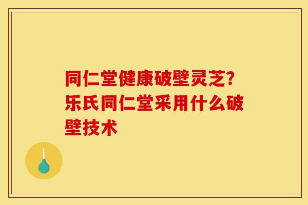 同仁堂健康破壁灵芝?乐氏同仁堂采用什么破壁技术-第1张图片-灵芝之家 同仁堂健康破壁灵芝?乐氏同仁堂采用什么破壁技术-第1张图片-灵芝之家
