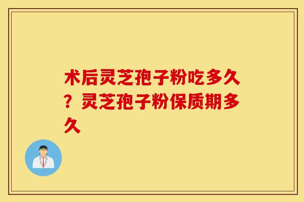 术后灵芝孢子粉吃多久?灵芝孢子粉保质期多久-第1张图片-灵芝之家 术后灵芝孢子粉吃多久?灵芝孢子粉保质期多久-第1张图片-灵芝之家