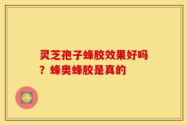 灵芝孢子蜂胶效果好吗?蜂奥蜂胶是真的-第1张图片-灵芝之家 灵芝孢子蜂胶效果好吗?蜂奥蜂胶是真的-第1张图片-灵芝之家