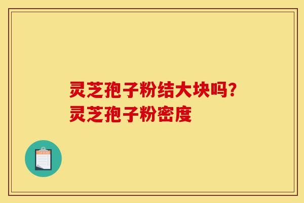 灵芝孢子粉结大块吗？灵芝孢子粉密度-第1张图片-灵芝之家
