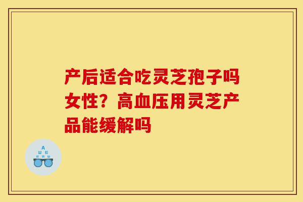 产后适合吃灵芝孢子吗女性?高血压用灵芝产品能缓解吗-第1张图片-灵芝之家 产后适合吃灵芝孢子吗女性?高血压用灵芝产品能缓解吗-第1张图片-灵芝之家