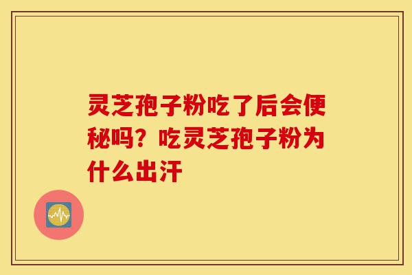 灵芝孢子粉吃了后会便秘吗?吃灵芝孢子粉为什么出汗-第1张图片-灵芝之家 灵芝孢子粉吃了后会便秘吗?吃灵芝孢子粉为什么出汗-第1张图片-灵芝之家
