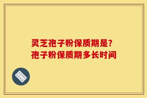 灵芝孢子粉保质期是?孢子粉保质期多长时间-第1张图片-灵芝之家 灵芝孢子粉保质期是?孢子粉保质期多长时间-第1张图片-灵芝之家