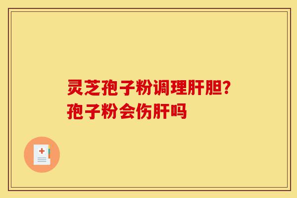 灵芝孢子粉调理肝胆？孢子粉会伤肝吗-第1张图片-灵芝之家