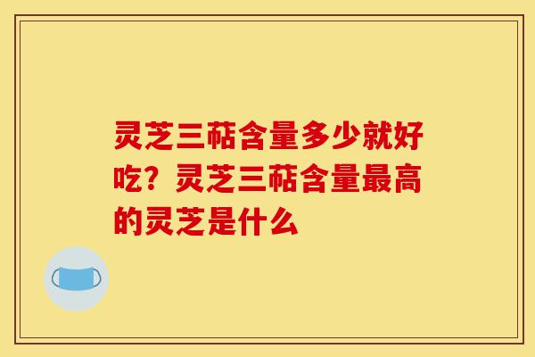 灵芝三萜含量多少就好吃?灵芝三萜含量最高的灵芝是什么-第1张图片-灵芝之家 灵芝三萜含量多少就好吃?灵芝三萜含量最高的灵芝是什么-第1张图片-灵芝之家