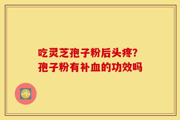 吃灵芝孢子粉后头疼?孢子粉有补血的功效吗-第1张图片-灵芝之家 吃灵芝孢子粉后头疼?孢子粉有补血的功效吗-第1张图片-灵芝之家