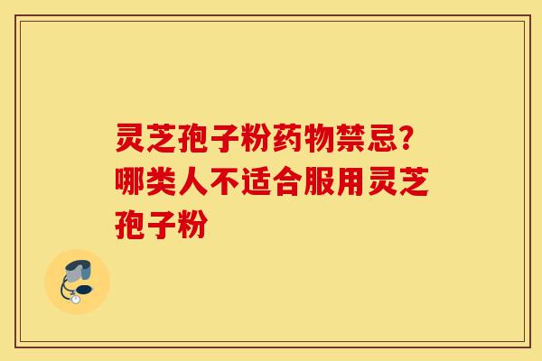灵芝孢子粉药物禁忌?哪类人不适合服用灵芝孢子粉-第1张图片-灵芝之家 灵芝孢子粉药物禁忌?哪类人不适合服用灵芝孢子粉-第1张图片-灵芝之家