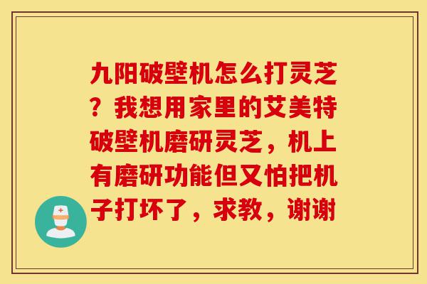九阳破壁机怎么打灵芝?我想用家里的艾美特破壁机磨研灵芝,机上有磨研功能但又怕把机子打坏了,求教,谢谢-第1张图片-灵芝之家 九阳破壁机怎么打灵芝?我想用家里的艾美特破壁机磨研灵芝,机上有磨研功能但又怕把机子打坏了,求教,谢谢-第1张图片-灵芝之家