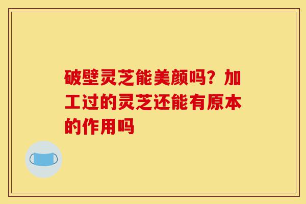 破壁灵芝能美颜吗?加工过的灵芝还能有原本的作用吗-第1张图片-灵芝之家 破壁灵芝能美颜吗?加工过的灵芝还能有原本的作用吗-第1张图片-灵芝之家