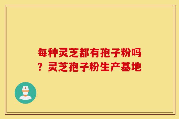 每种灵芝都有孢子粉吗?灵芝孢子粉生产基地-第1张图片-灵芝之家 每种灵芝都有孢子粉吗?灵芝孢子粉生产基地-第1张图片-灵芝之家