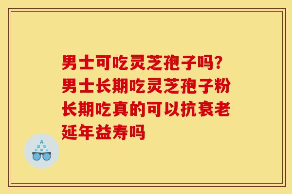 男士可吃灵芝孢子吗?男士长期吃灵芝孢子粉长期吃真的可以抗衰老延年益寿吗-第1张图片-灵芝之家 男士可吃灵芝孢子吗?男士长期吃灵芝孢子粉长期吃真的可以抗衰老延年益寿吗-第1张图片-灵芝之家