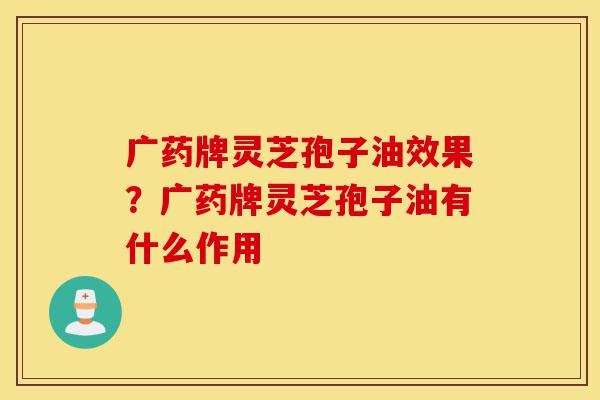 广药牌灵芝孢子油效果?广药牌灵芝孢子油有什么作用-第1张图片-灵芝之家 广药牌灵芝孢子油效果?广药牌灵芝孢子油有什么作用-第1张图片-灵芝之家