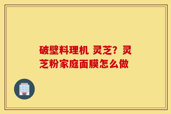破壁料理机 灵芝?灵芝粉家庭面膜怎么做-第1张图片-灵芝之家 破壁料理机 灵芝?灵芝粉家庭面膜怎么做-第1张图片-灵芝之家