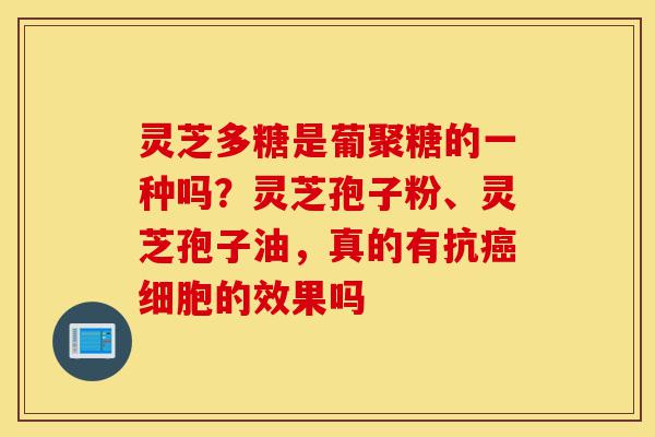 灵芝多糖是葡聚糖的一种吗?灵芝孢子粉、灵芝孢子油,真的有抗癌细胞的效果吗-第1张图片-灵芝之家 灵芝多糖是葡聚糖的一种吗?灵芝孢子粉、灵芝孢子油,真的有抗癌细胞的效果吗-第1张图片-灵芝之家