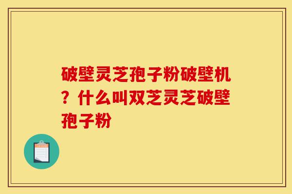 破壁灵芝孢子粉破壁机?什么叫双芝灵芝破壁孢子粉-第1张图片-灵芝之家 破壁灵芝孢子粉破壁机?什么叫双芝灵芝破壁孢子粉-第1张图片-灵芝之家