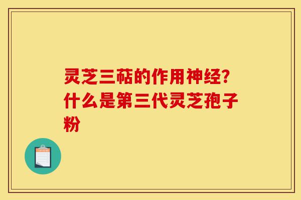 灵芝三萜的作用神经?什么是第三代灵芝孢子粉-第1张图片-灵芝之家 灵芝三萜的作用神经?什么是第三代灵芝孢子粉-第1张图片-灵芝之家