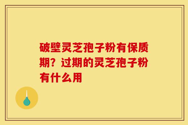 破壁灵芝孢子粉有保质期?过期的灵芝孢子粉有什么用-第1张图片-灵芝之家 破壁灵芝孢子粉有保质期?过期的灵芝孢子粉有什么用-第1张图片-灵芝之家