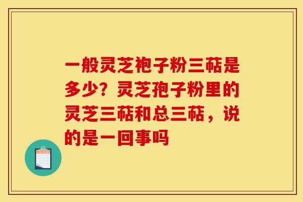 一般灵芝袍子粉三萜是多少?灵芝孢子粉里的灵芝三萜和总三萜,说的是一回事吗-第1张图片-灵芝之家 一般灵芝袍子粉三萜是多少?灵芝孢子粉里的灵芝三萜和总三萜,说的是一回事吗-第1张图片-灵芝之家