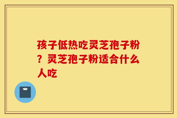 孩子低热吃灵芝孢子粉?灵芝孢子粉适合什么人吃-第1张图片-灵芝之家 孩子低热吃灵芝孢子粉?灵芝孢子粉适合什么人吃-第1张图片-灵芝之家