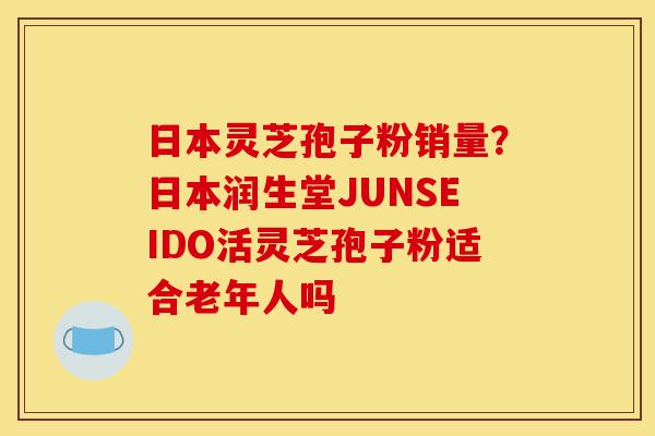 日本灵芝孢子粉销量?日本润生堂JUNSEIDO活灵芝孢子粉适合老年人吗-第1张图片-灵芝之家 日本灵芝孢子粉销量?日本润生堂JUNSEIDO活灵芝孢子粉适合老年人吗-第1张图片-灵芝之家