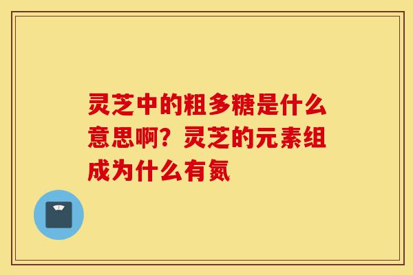 灵芝中的粗多糖是什么意思啊?灵芝的元素组成为什么有氮-第1张图片-灵芝之家 灵芝中的粗多糖是什么意思啊?灵芝的元素组成为什么有氮-第1张图片-灵芝之家