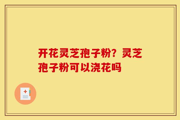 开花灵芝孢子粉?灵芝孢子粉可以浇花吗-第1张图片-灵芝之家 开花灵芝孢子粉?灵芝孢子粉可以浇花吗-第1张图片-灵芝之家