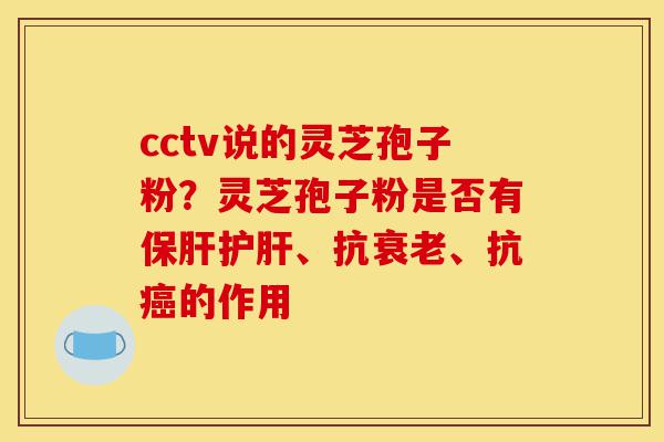 cctv说的灵芝孢子粉？灵芝孢子粉是否有保肝护肝、抗衰老、抗癌的作用-第1张图片-灵芝之家
