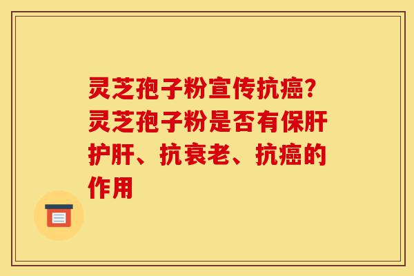 灵芝孢子粉宣传抗癌?灵芝孢子粉是否有保肝护肝、抗衰老、抗癌的作用-第1张图片-灵芝之家 灵芝孢子粉宣传抗癌?灵芝孢子粉是否有保肝护肝、抗衰老、抗癌的作用-第1张图片-灵芝之家