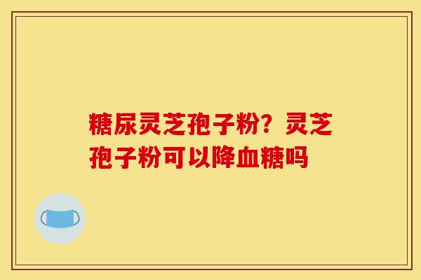 糖尿灵芝孢子粉?灵芝孢子粉可以降血糖吗-第1张图片-灵芝之家 糖尿灵芝孢子粉?灵芝孢子粉可以降血糖吗-第1张图片-灵芝之家