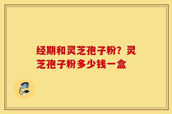 经期和灵芝孢子粉?灵芝孢子粉多少钱一盒-第1张图片-灵芝之家 经期和灵芝孢子粉?灵芝孢子粉多少钱一盒-第1张图片-灵芝之家