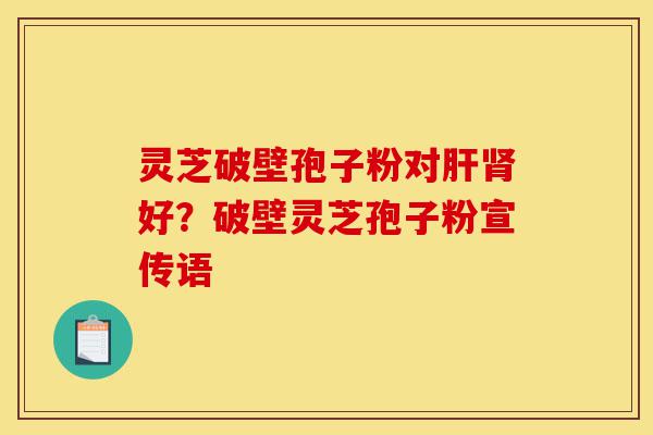 灵芝破壁孢子粉对肝肾好?破壁灵芝孢子粉宣传语-第1张图片-灵芝之家 灵芝破壁孢子粉对肝肾好?破壁灵芝孢子粉宣传语-第1张图片-灵芝之家