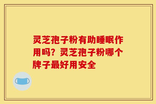 灵芝孢子粉有助睡眠作用吗？灵芝孢子粉哪个牌子最好用安全-第1张图片-灵芝之家