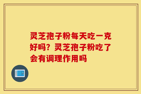 灵芝孢子粉每天吃一克好吗?灵芝孢子粉吃了会有调理作用吗-第1张图片-灵芝之家 灵芝孢子粉每天吃一克好吗?灵芝孢子粉吃了会有调理作用吗-第1张图片-灵芝之家