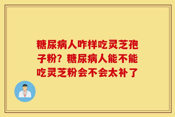 糖尿病人咋样吃灵芝孢子粉？糖尿病人能不能吃灵芝粉会不会太补了-第1张图片-灵芝之家