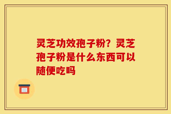 灵芝功效孢子粉?灵芝孢子粉是什么东西可以随便吃吗-第1张图片-灵芝之家 灵芝功效孢子粉?灵芝孢子粉是什么东西可以随便吃吗-第1张图片-灵芝之家