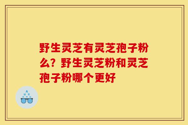 野生灵芝有灵芝孢子粉么?野生灵芝粉和灵芝孢子粉哪个更好-第1张图片-灵芝之家 野生灵芝有灵芝孢子粉么?野生灵芝粉和灵芝孢子粉哪个更好-第1张图片-灵芝之家