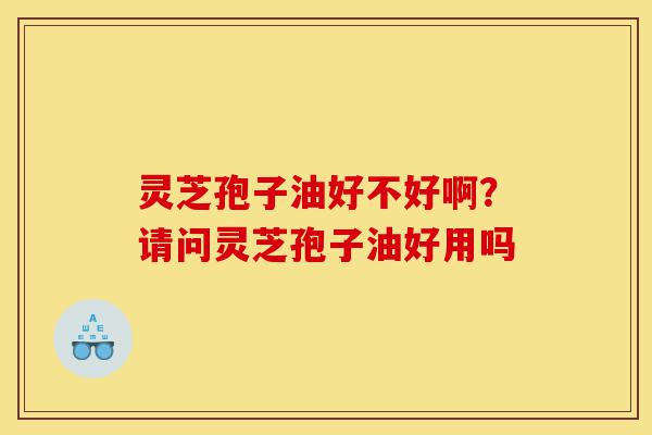 灵芝孢子油好不好啊?请问灵芝孢子油好用吗-第1张图片-灵芝之家 灵芝孢子油好不好啊?请问灵芝孢子油好用吗-第1张图片-灵芝之家