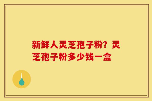 新鲜人灵芝孢子粉?灵芝孢子粉多少钱一盒-第1张图片-灵芝之家 新鲜人灵芝孢子粉?灵芝孢子粉多少钱一盒-第1张图片-灵芝之家