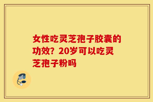 女性吃灵芝孢子胶囊的功效?20岁可以吃灵芝孢子粉吗-第1张图片-灵芝之家 女性吃灵芝孢子胶囊的功效?20岁可以吃灵芝孢子粉吗-第1张图片-灵芝之家