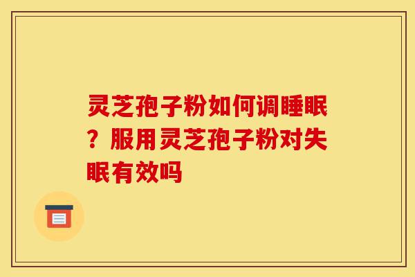 灵芝孢子粉如何调睡眠?服用灵芝孢子粉对失眠有效吗-第1张图片-灵芝之家 灵芝孢子粉如何调睡眠?服用灵芝孢子粉对失眠有效吗-第1张图片-灵芝之家
