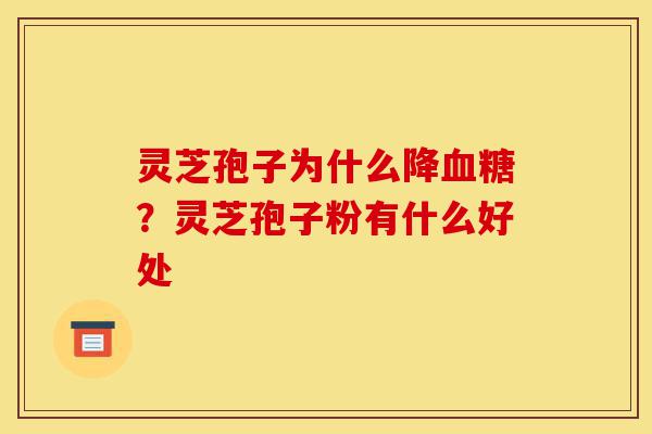 灵芝孢子为什么降血糖？灵芝孢子粉有什么好处-第1张图片-灵芝之家