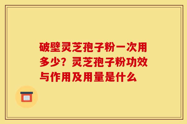 破壁灵芝孢子粉一次用多少?灵芝孢子粉功效与作用及用量是什么-第1张图片-灵芝之家 破壁灵芝孢子粉一次用多少?灵芝孢子粉功效与作用及用量是什么-第1张图片-灵芝之家
